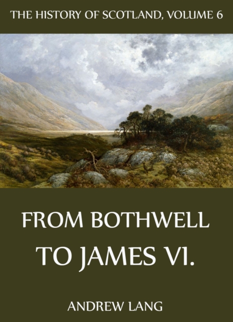 The History Of Scotland - Volume 6: From Bothwell To James VI., EPUB eBook