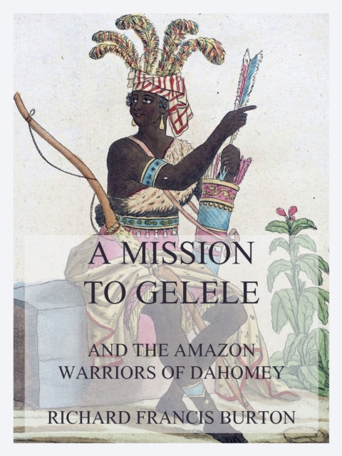 A Mission to Gelele : And the Amazon Warriors of Dahomey, EPUB eBook