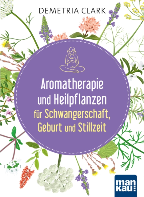 Aromatherapie und Heilpflanzen fur Schwangerschaft, Geburt und Stillzeit : Bewahrte Anwendungen und Rezepte, EPUB eBook