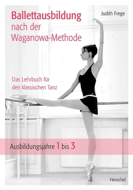 Ballettausbildung nach der Waganowa-Methode : Das Lehrbuch fur den klassischen Tanz. (Band I) Ausbildungsjahre 1 bis 3, EPUB eBook