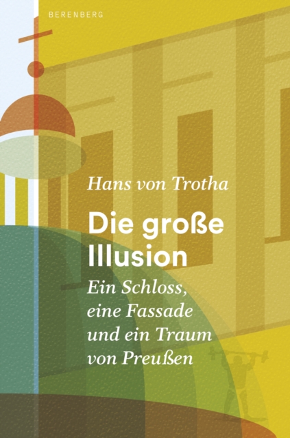 Die groe Illusion : Ein Schloss, eine Fassade und ein Traum von Preuen, EPUB eBook