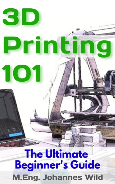 3D Printing 101 : The Ultimate Beginner's Guide, EPUB eBook