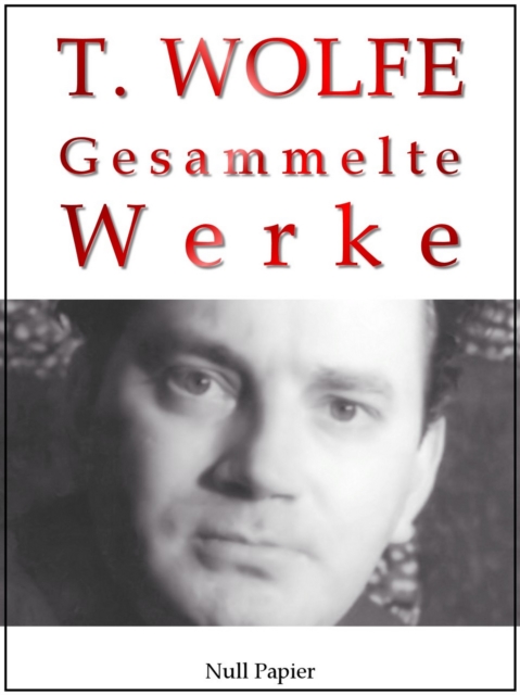 Thomas Wolfe - Gesammelte Werke : Schau heimwarts, Engel!, Das Geweb aus Erde, Von Zeit und Strom, Die Geschichte eines Romans, Keine Tur, Tod, der stolze Bruder, Am Rande des Krieges, Nur die Toten k, EPUB eBook