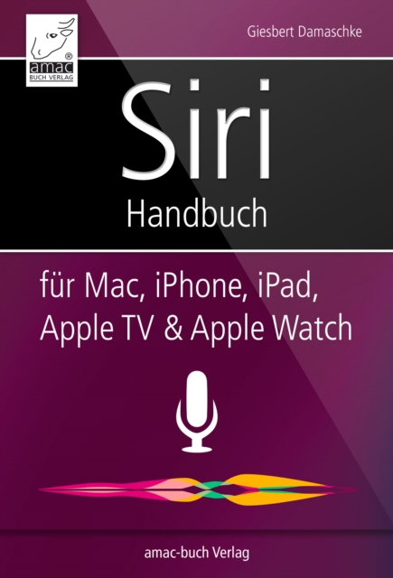 Siri Handbuch : Fur iPhone, iPad, Apple TV, Apple Watch und Mac, EPUB eBook