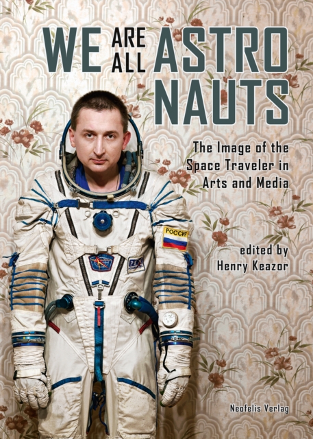 We Are All Astronauts : The Image of the Space Traveler in Arts and Media, PDF eBook