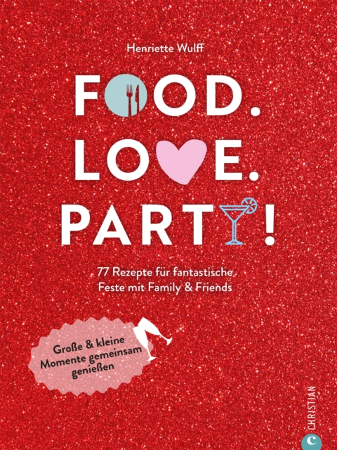 Food. Love. Party! : 77 Rezepte fur fantastische Feste mit Freunden & Familie. Groe & kleine Momente gemeinsam genieen, EPUB eBook