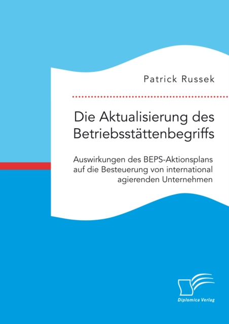 Die Aktualisierung des Betriebsstattenbegriffs. Auswirkungen des BEPS-Aktionsplans auf die Besteuerung von international agierenden Unternehmen, PDF eBook