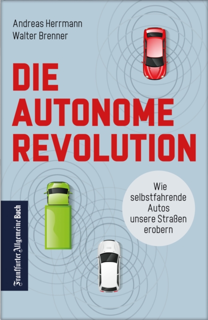 Die autonome Revolution: Wie selbstfahrende Autos unsere Welt erobern : Nachhaltige Verkehrsentwicklung durch autonomes Fahren: das mussen Automobil-industrie und Politik jetzt tun, EPUB eBook