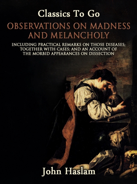 Observations on Madness and Melancholy - Including Practical Remarks on Those Diseases; Together With Cases; And an Account of the Morbid Appearances on Dissection, EPUB eBook