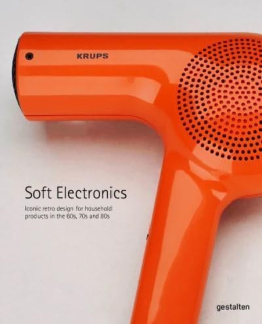 Soft Electronics : Iconic Retro Design for Household Products in the 60s, 70s, and 80s, Hardback Book