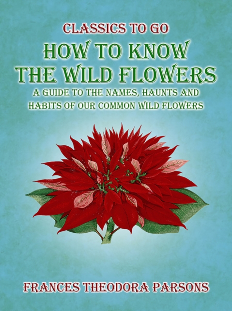 How To Know The Wild Flowers: A Guide To The Names, Haunts And Habits Of Our Common Wildflowers, EPUB eBook