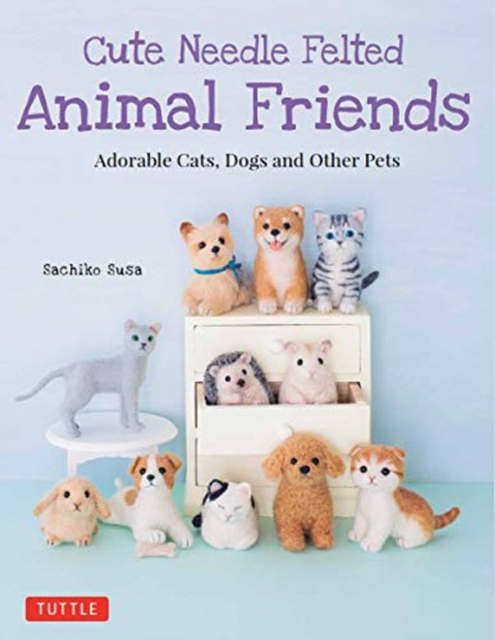 Cute Needle Felted Animal Friends : Adorable Cats, Dogs and Other Pets, Paperback / softback Book
