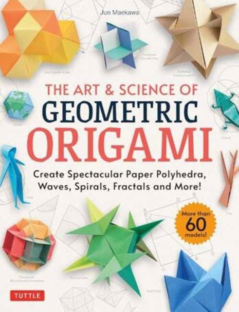 The Art & Science of Geometric Origami : Create Spectacular Paper Polyhedra, Waves, Spirals, Fractals and More! (More than 60 Models!), Paperback / softback Book