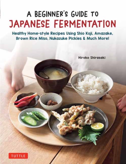 A Beginner's Guide to Japanese Fermentation : Healthy Home-Style Recipes Using Shio Koji, Amazake, Brown Rice Miso, Nukazuke Pickles & Much More!, Hardback Book