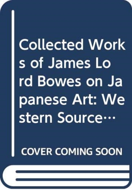 Collected Works of James Lord Bowes on Japanese Art: Western Sources of Japanese Art and Japonism, series 9 (5-vols), Hardback Book