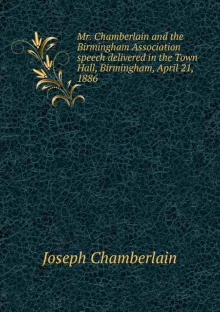 Mr. Chamberlain and the Birmingham Association speech delivered in the Town Hall, Birmingham, April 21, 1886, Pamphlet Book