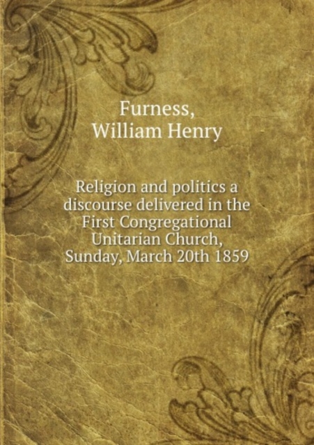 Religion and politics a discourse delivered in the First Congregational Unitarian Church, Sunday, March 20th 1859, Paperback Book