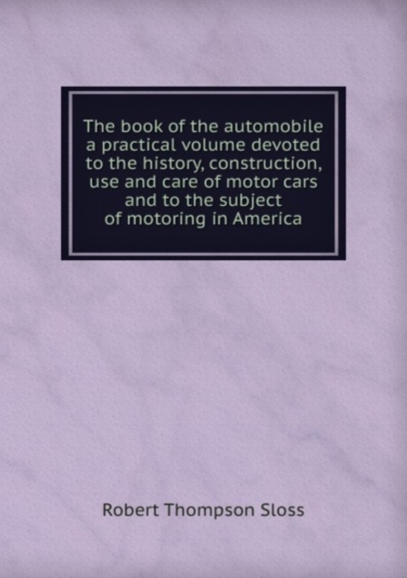 The book of the automobile a practical volume devoted to the history, construction, use and care of motor cars and to the subject of motoring in America, Paperback Book