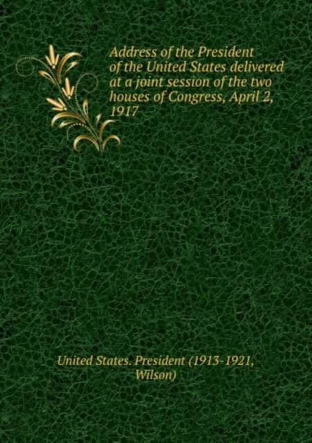 Address of the President of the United States delivered at a joint session of the two houses of Congress, April 2, 1917, Paperback Book