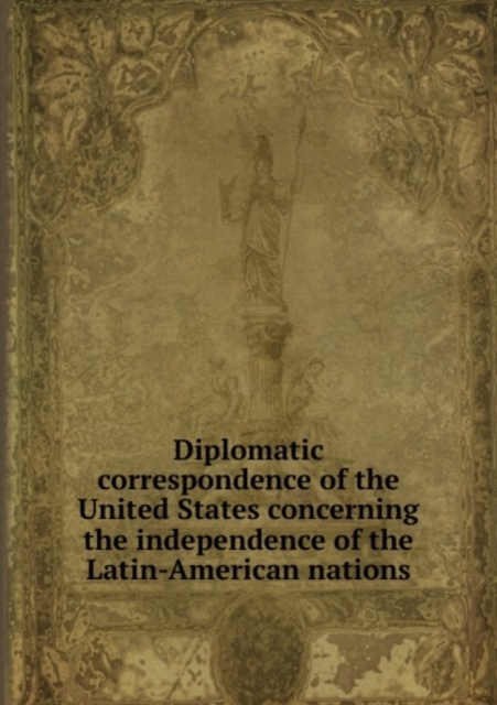 Diplomatic correspondence of the United States concerning the independence of the Latin-American nations, Paperback Book