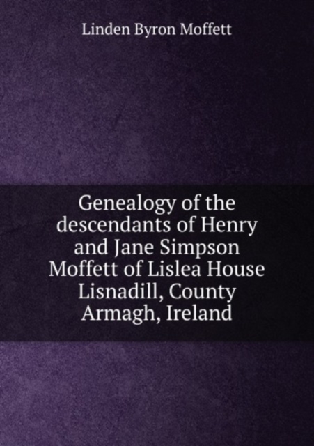 Genealogy of the descendants of Henry and Jane Simpson Moffett of Lislea House Lisnadill, County Armagh, Ireland, Paperback Book
