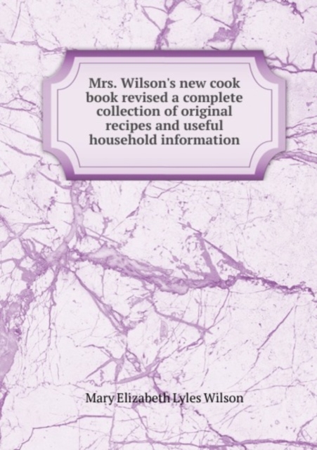Mrs. Wilson's new cook book revised a complete collection of original recipes and useful household information, Paperback Book