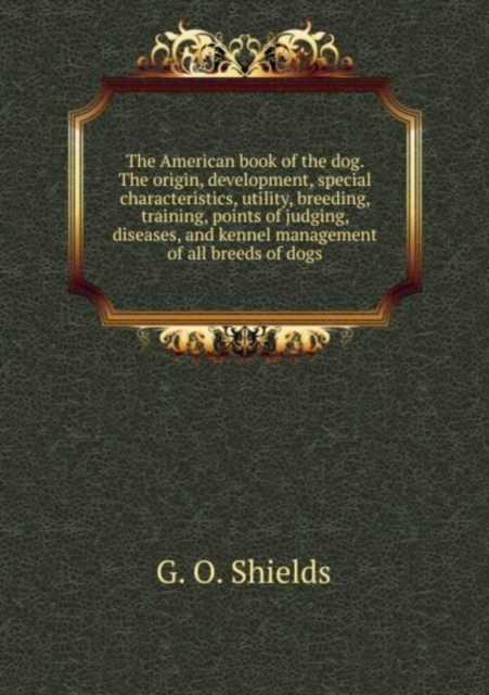 The American book of the dog. The origin, development, special characteristics, utility, breeding, training, points of judging, diseases, and kennel management of all breeds of dogs : 1, Paperback Book