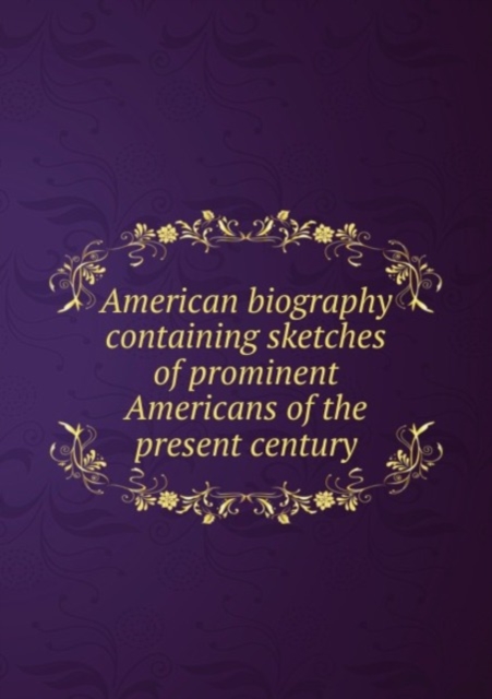 American biography containing skhes of prominent Americans of the present century, Paperback Book