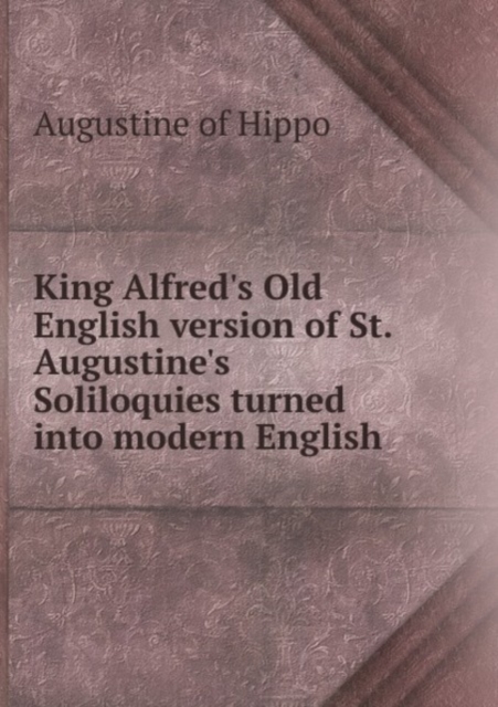 King Alfred's Old English version of St. Augustine's Soliloquies turned into modern English, Paperback Book