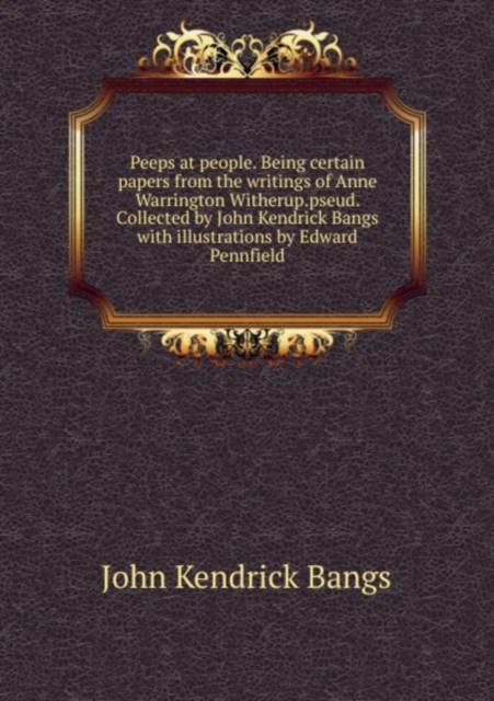 Peeps at people. Being certain papers from the writings of Anne Warrington Witherup.pseud. Collected by John Kendrick Bangs, Paperback Book