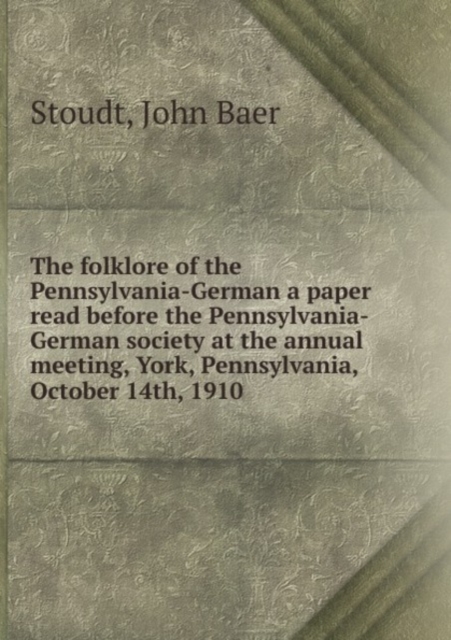 The folklore of the Pennsylvania-German a paper read before the Pennsylvania-German society at the annual meeting, York, Pennsylvania, October 14th, 1910, Paperback Book