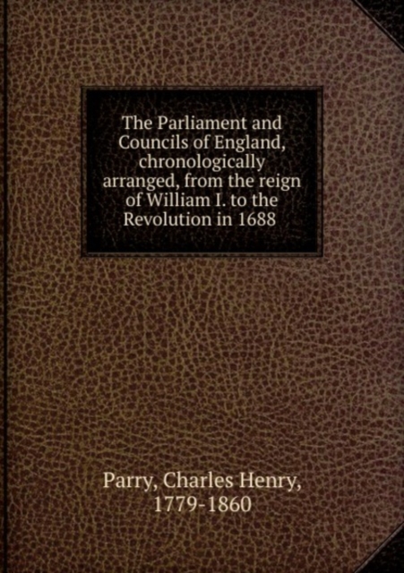 The Parliament and Councils of England, chronologically arranged, from the reign of William I. to the Revolution in 1688, Paperback Book
