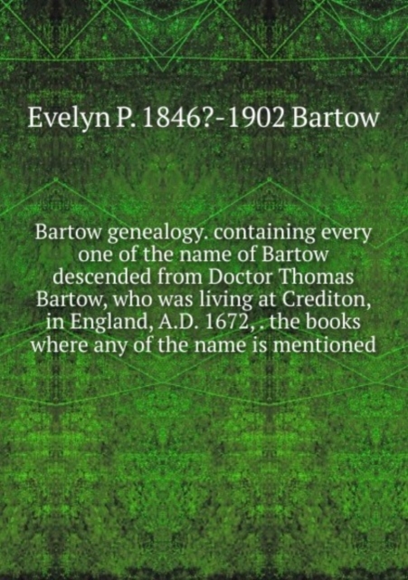 Bartow genealogy. containing every one of the name of Bartow descended from Doctor Thomas Bartow, who was living at Crediton, in England, A.D. 1672, . the books where any of the name is mentioned, Paperback Book
