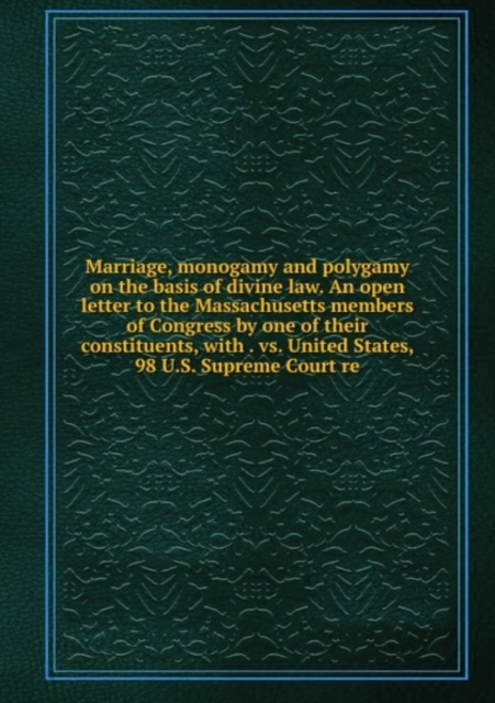 Marriage, monogamy and polygamy on the basis of divine law. An open letter to the Massachusetts members of Congress by one of their constituents, with . vs. United States, 98 U.S. Supreme Court re, Paperback Book