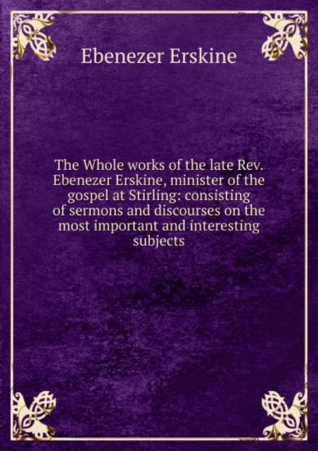 The Whole works of the late Rev. Ebenezer Erskine, minister of the gospel at Stirling: consisting of sermons and discourses on the most important and interesting subjects, Paperback Book