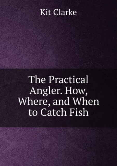 The Practical Angler. How, Where, and When to Catch Fish, Paperback Book