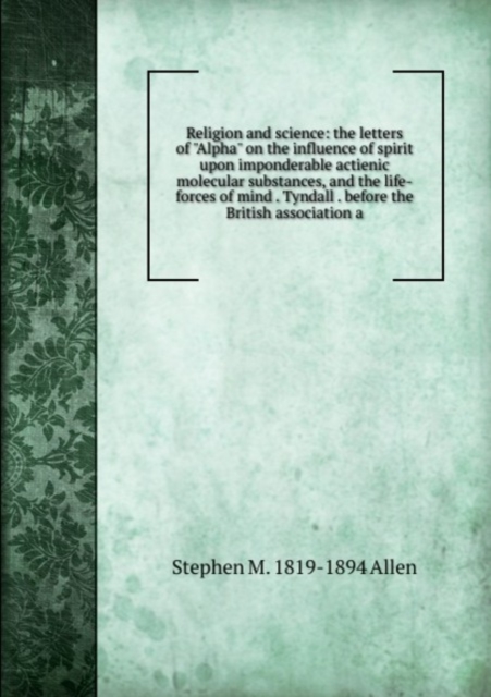 Religion and science: the letters of "Alpha" on the influence of spirit upon imponderable actienic molecular substances, and the life-forces of mind . Tyndall . before the British association a, Paperback Book