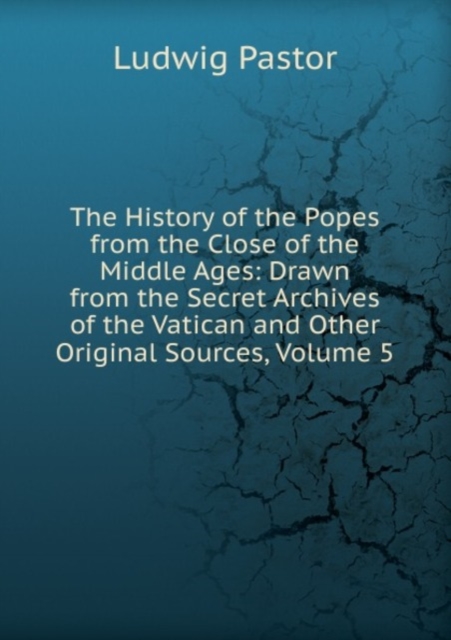 The History of the Popes from the Close of the Middle Ages: Drawn from the Secret Archives of the Vatican and Other Original Sources, Volume 5, Paperback Book