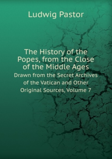 The History of the Popes, from the Close of the Middle Ages : Drawn from the Secret Archives of the Vatican and Other Original Sources, Volume 7, Paperback Book