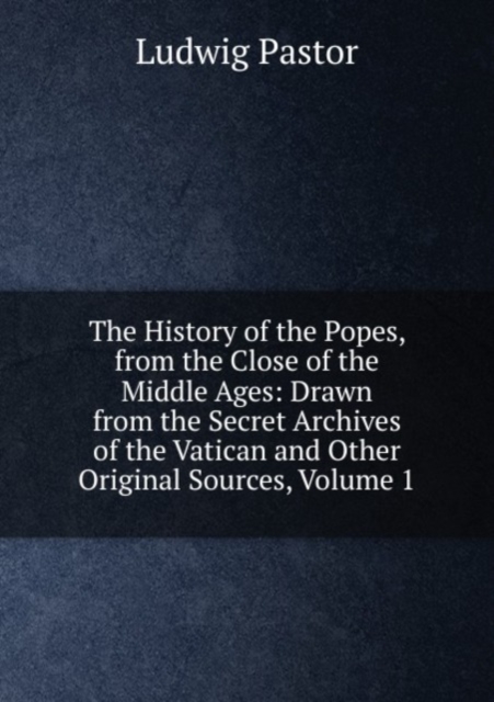 The History of the Popes, from the Close of the Middle Ages: Drawn from the Secret Archives of the Vatican and Other Original Sources, Volume 1, Paperback Book