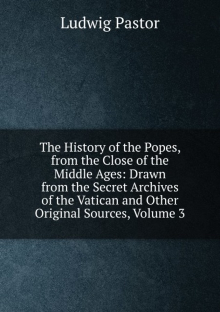 The History of the Popes, from the Close of the Middle Ages: Drawn from the Secret Archives of the Vatican and Other Original Sources, Volume 3, Paperback Book