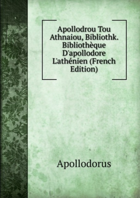 Apollodrou Tou Athnaiou, Bibliothk : Bibliotheque D'apollodore L'athenien. Volume 1, Paperback Book