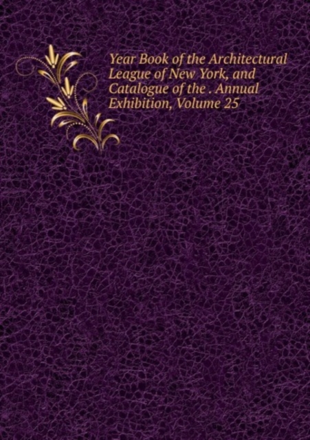 Year Book of the Architectural League of New York, and Catalogue of the . Annual Exhibition, Volume 25, Paperback Book