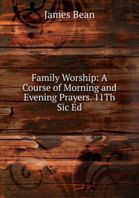 Family Worship: A Course of Morning and Evening Prayers. 11Th Sic Ed, Paperback Book