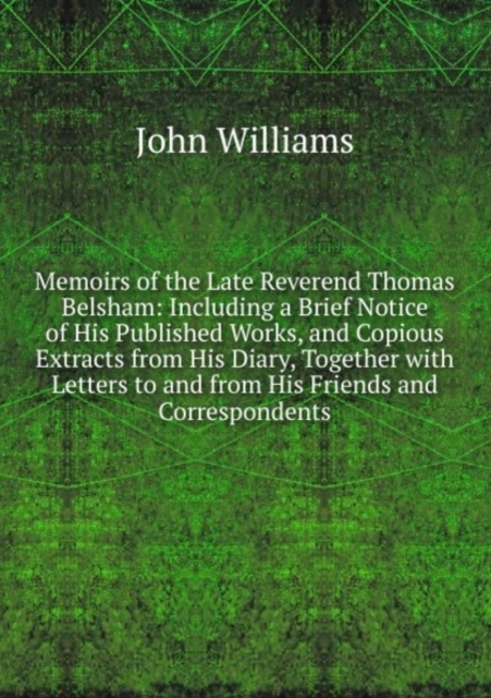 Memoirs of the Late Reverend Thomas Belsham: Including a Brief Notice of His Published Works, and Copious Extracts from His Diary, Together with Letters to and from His Friends and Correspondents, Paperback Book