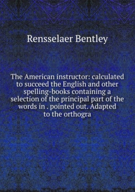 The American instructor: calculated to succeed the English and other spelling-books containing a selection of the principal part of the words in . pointed out. Adapted to the orthogra, Paperback Book