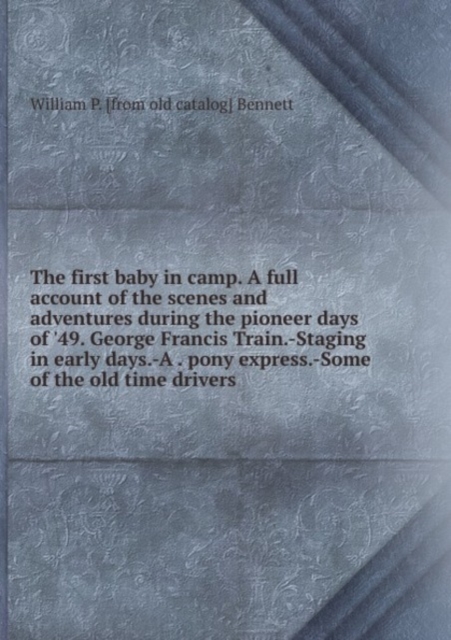 The first baby in camp. A full account of the scenes and adventures during the pioneer days of '49. George Francis Train.-Staging in early days.-A . pony express.-Some of the old time drivers, Paperback Book