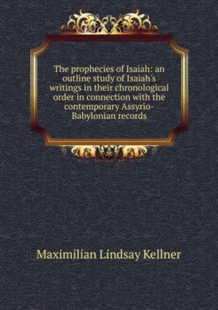 The prophecies of Isaiah: an outline study of Isaiah's writings in their chronological order in connection with the contemporary Assyrio-Babylonian records, Paperback Book