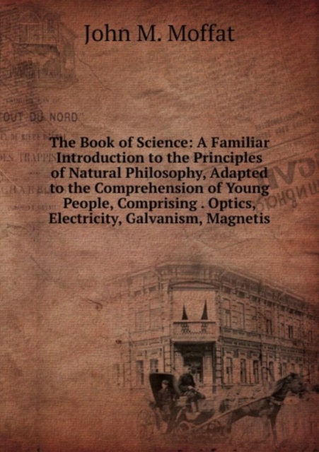 The Book of Science: A Familiar Introduction to the Principles of Natural Philosophy, Adapted to the Comprehension of Young People, Comprising . Optics, Electricity, Galvanism, Magnetis, Paperback Book