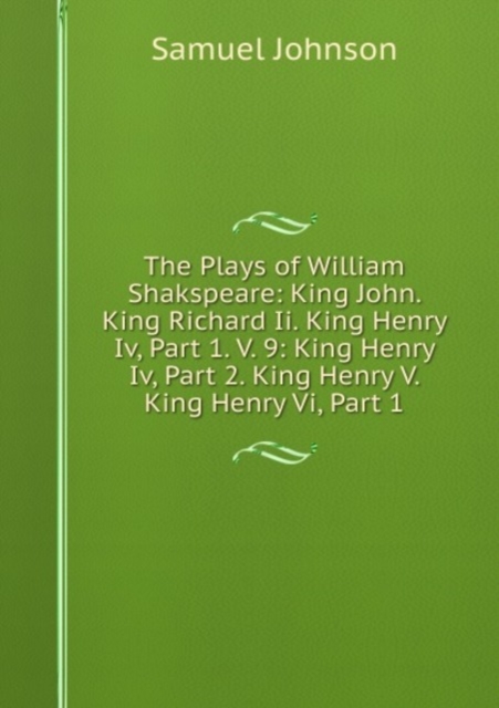 The Plays of William Shakspeare: King John. King Richard Ii. King Henry Iv, Part 1. V. 9: King Henry Iv, Part 2. King Henry V. King Henry Vi, Part 1, Paperback Book